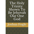 The Holy Trinity Shown To Be Jehovah Our One God