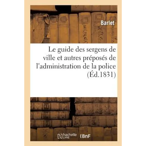 Le Guide Des Sergens de Ville Et Autres Préposés de l'Administration de la Police: Contenant: Par Ordre Alphabétique Les Dispositions Des Lois, Ordonn