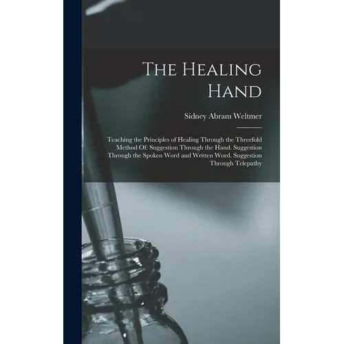 The Healing Hand: Teaching the Principles of Healing Through the Threefold Method Of: Suggestion Through the Hand. Suggestion Through th