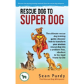 Rescue Dog To Super Dog: The ultimate rescue dog training guide: discover how to transform your anxious rescue dog into a problem free, obedient to-be