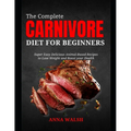The Complete CARNIVORE Diet for Beginners: Super Easy Delicious Animal-Based Recipes to Lose Weight and Boost your Health