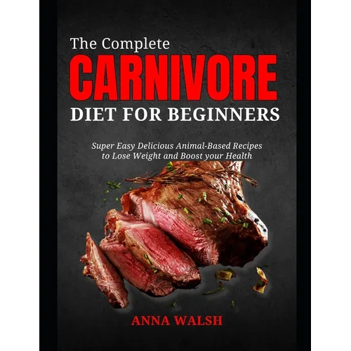 The Complete CARNIVORE Diet for Beginners: Super Easy Delicious Animal-Based Recipes to Lose Weight and Boost your Health