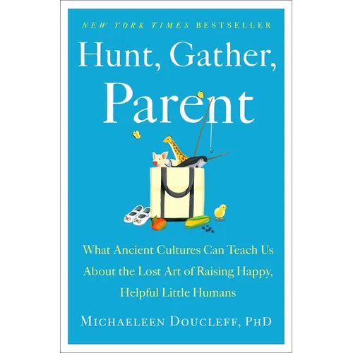 Hunt, Gather, Parent: What Ancient Cultures Can Teach Us about the Lost Art of Raising Happy, Helpful Little Humans