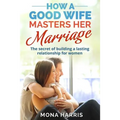 Marriage: How A Good Wife Masters Her Marriage: The Secret Of Building A Lasting Relationship For Women