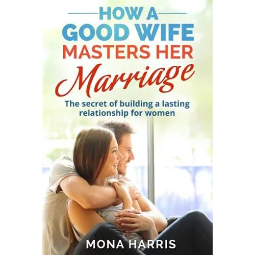 Marriage: How A Good Wife Masters Her Marriage: The Secret Of Building A Lasting Relationship For Women