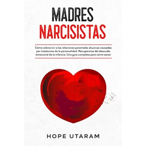 Madres Narcisistas: Cómo sobrevivir a las relaciones parentales abusivas causadas por trastornos de la personalidad. Recuperarse del descuido emociona