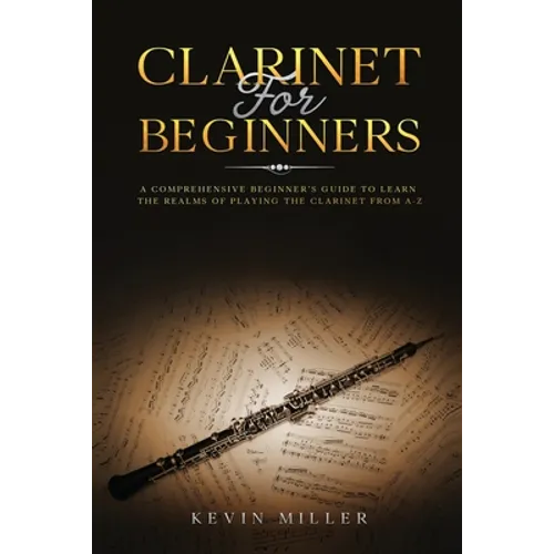 Clarinet for Beginners: A Comprehensive Beginner's Guide to Learn the Realms of Playing the Clarinet from A-Z