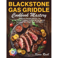 Blackstone Gas Griddle Cookbook Mastery: Delicious Recipes and Pro Tips for Perfect Outdoor Cooking All Year Round. Transform from Beginner to Grill M