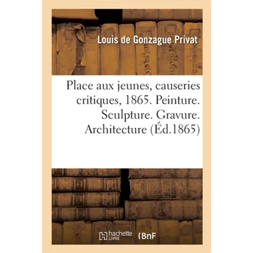Place Aux Jeunes, Causeries Critiques Sur Le Salon de 1865: Peinture. Sculpture. Gravure. Architecture