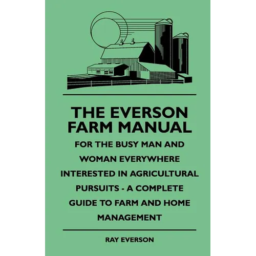 The Everson Farm Manual - For The Busy Man And Woman Everywhere Interested In Agricultural Pursuits - A Complete Guide To Farm And Home Management