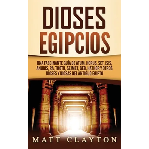 Dioses egipcios: Una fascinante guía de Atum, Horus, Set, Isis, Anubis, Ra, Thoth, Sejmet, Geb, Hathor y otros dioses y diosas del antiguo Egipto