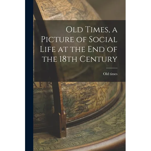 Old Times, a Picture of Social Life at the End of the 18th Century