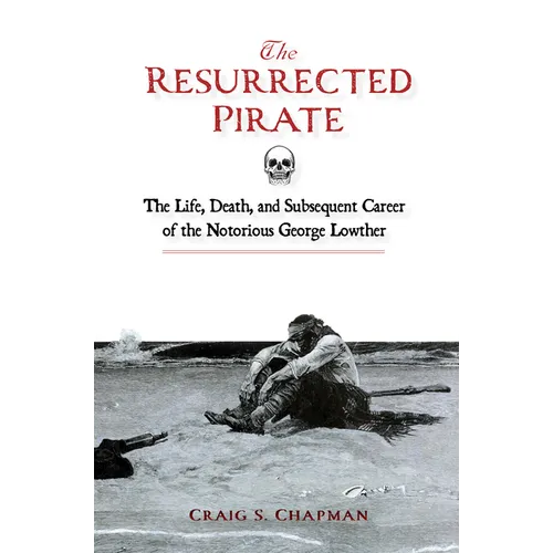 The Resurrected Pirate: The Life, Death, and Subsequent Career of the Notorious George Lowther