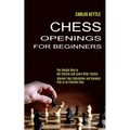 Chess Openings for Beginners: The Simple Way to Get Started and Learn Killer Tactics (Improve Your Calculation and Dynamic Play in an Effective Way)