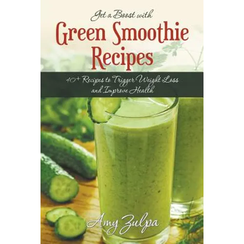 Get a Boost with Green Smoothie Recipes: 40+ Recipes to Trigger Weight Loss and Improve Health