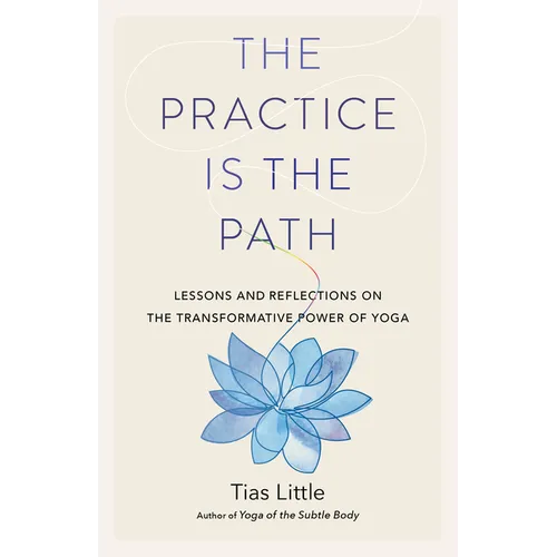 The Practice Is the Path: Lessons and Reflections on the Transformative Power of Yoga
