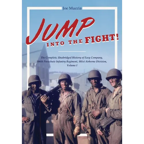 Jump into the Fight: The Complete, Unabridged History of Easy Company, 506th Parachute Infantry Regiment, 101st Airborne Division, Volume I