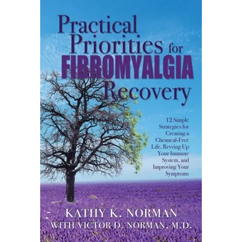 Practical Priorities for Fibromyalgia Recovery: 12 Simple Strategies for Creating a Chemical-Free Life, Revving Up Your Immune System, and Improving Y