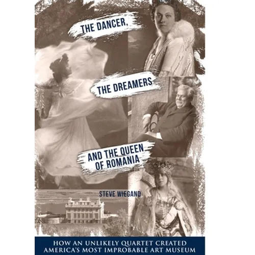 The Dancer, the Dreamers, and the Queen of Romania: How an Unlikely Quartet Created America's Most Improbable Art Museum