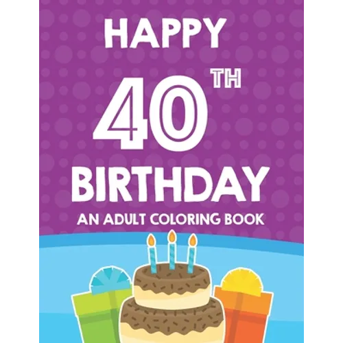 Happy 40th Birthday An Adult Coloring Book: Relaxing And Calming Coloring Activity Pages, Happy And Cheerful Illustrations For Unwinding