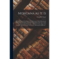 Montana as It is [microform]: Being a General Description of Its Resources, Both Mineral and Agricultural, Including a Complete Description of the F