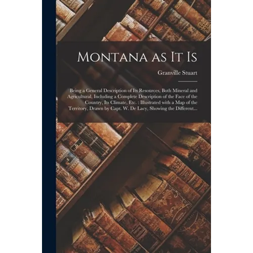 Montana as It is [microform]: Being a General Description of Its Resources, Both Mineral and Agricultural, Including a Complete Description of the F