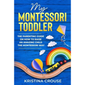 My Montessori Toddler - The Parenting Guide on How to Raise an Amazing Child the Montessori Way: Fun, Educational & Engaging Way To Teach Growing Todd