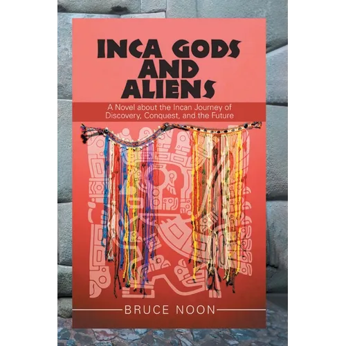 Inca Gods and Aliens: A Novel about the Incan Journey of Discovery, Conquest, and the Future