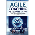 Agile Coaching as a Success Factor: Basics of coaching to successfully manage Agile teams