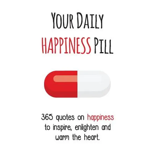 Your Daily Happiness Pill: 365 Quotes on Happiness to Inspire, Enlighten and Warm the Heart