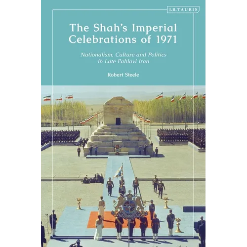 The Shah's Imperial Celebrations of 1971: Nationalism, Culture and Politics in Late Pahlavi Iran