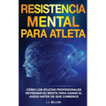 Resistencia Mental Para Atletas: Cómo Los Atletas Profesionales Entrenan Su Mente Para Ganar El Juego Antes De Que Comience