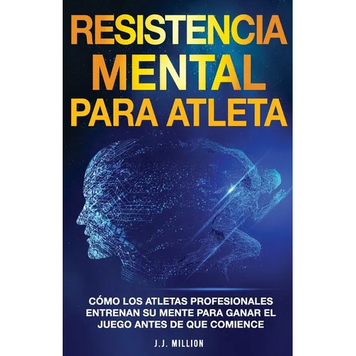 Resistencia Mental Para Atletas: Cómo Los Atletas Profesionales Entrenan Su Mente Para Ganar El Juego Antes De Que Comience