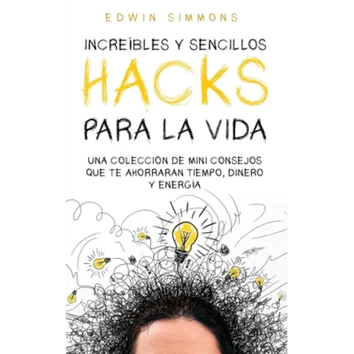 Increíbles y Sencillos Hacks para la Vida: Una Colección de Mini Consejos que te Ahorraran Tiempo, Dinero y Energía