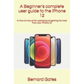 A Beginner's complete user guide to the iPhone 12: A How-to manual for operating and getting the most from your iPhone 12