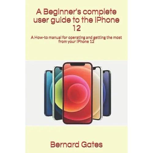 A Beginner's complete user guide to the iPhone 12: A How-to manual for operating and getting the most from your iPhone 12