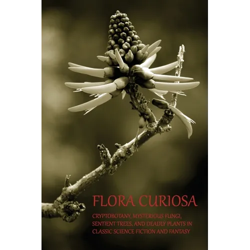 Flora Curiosa: Cryptobotany, Mysterious Fungi, Sentient Trees, and Deadly Plants in Classic Science Fiction and Fantasy