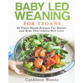 Baby Led Weaning for Vegans: 60 Plant-Based Recipes for Babies and Kids that Adults Will Love