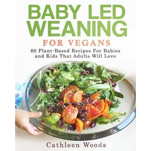 Baby Led Weaning for Vegans: 60 Plant-Based Recipes for Babies and Kids that Adults Will Love