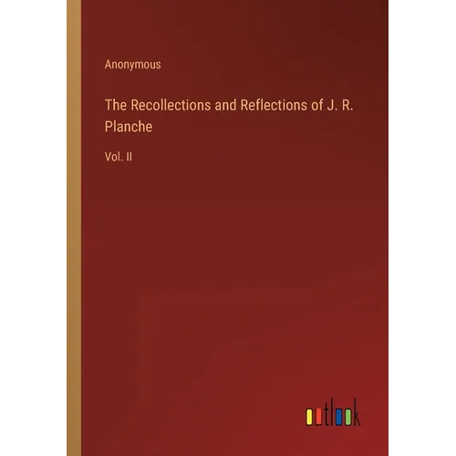 The Recollections and Reflections of J. R. Planche: Vol. II