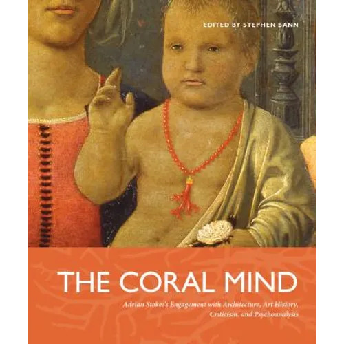 The Coral Mind PB: Adrian Stokes's Engagement with Architecture, Art History, Criticism, and Psychoanalysis