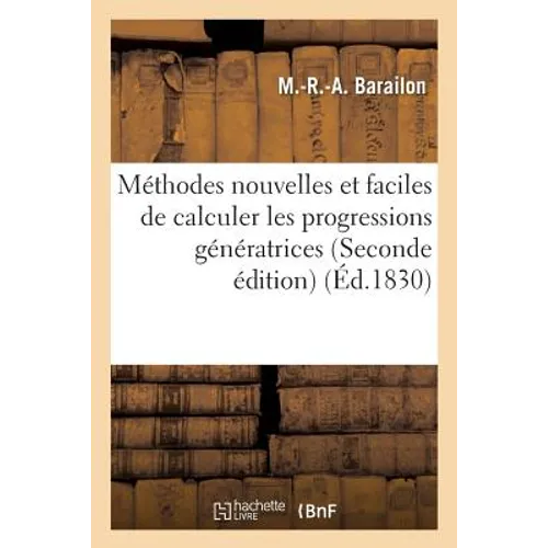Méthodes Nouvelles Et Faciles de Calculer Les Progressions Génératrices Pour Former Les: Puissances Et Extraire Leurs Racines, de Multiplier Et de Div