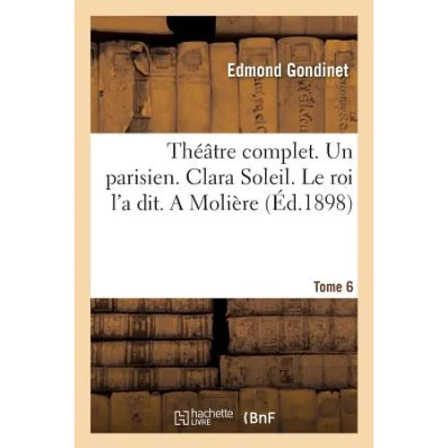 Théâtre Complet. Un Parisien. Clara Soleil. Le Roi l'a Dit. a Molière Tome 6