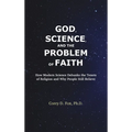 God, Science, and the Problem of Faith: How Modern Science Debunks the Tenets of Religion and Why People Still Believe