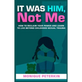 It Was Him, Not Me: How To Reclaim Your Life And Live Beyond Childhood Sexual Trauma