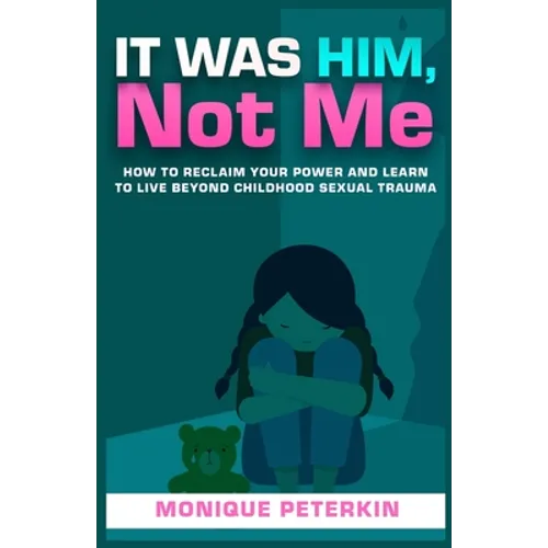 It Was Him, Not Me: How To Reclaim Your Life And Live Beyond Childhood Sexual Trauma