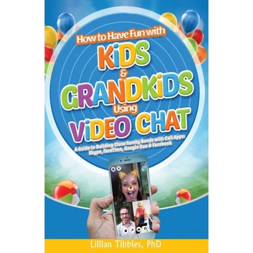 How to Have Fun with Kids and Grandkids Using Video Chat: A Guide to Building Close Family Bonds with Chat Apps: Skype, FaceTime, Google Duo and Faceb