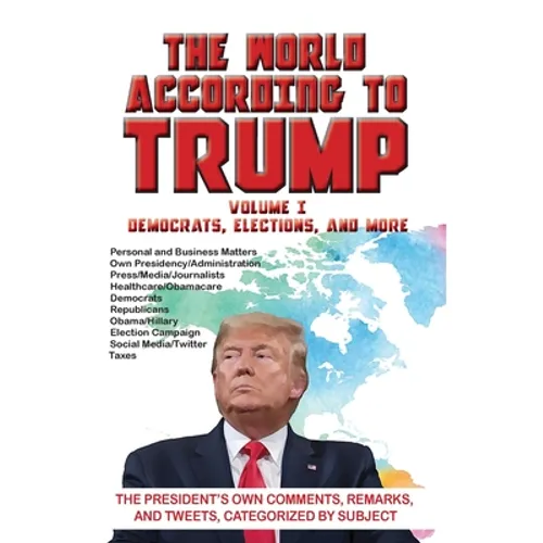 The World According to Trump: Volume I - Democrats, Elections, and More: The President's Own Comments, Remarks, and Tweets, Categorized by Subject