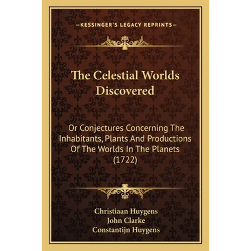 The Celestial Worlds Discovered: Or Conjectures Concerning The Inhabitants, Plants And Productions Of The Worlds In The Planets (1722)