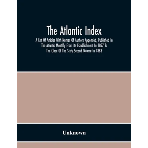 The Atlantic Index; A List Of Articles With Names Of Authors Appended, Published In The Atlantic Monthly From Its Establishment In 1857 To The Close O